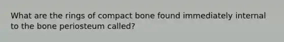 What are the rings of compact bone found immediately internal to the bone periosteum called?