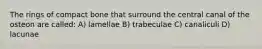 The rings of compact bone that surround the central canal of the osteon are called: A) lamellae B) trabeculae C) canaliculi D) lacunae
