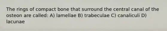 The rings of compact bone that surround the central canal of the osteon are called: A) lamellae B) trabeculae C) canaliculi D) lacunae