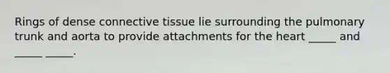 Rings of dense <a href='https://www.questionai.com/knowledge/kYDr0DHyc8-connective-tissue' class='anchor-knowledge'>connective tissue</a> lie surrounding the pulmonary trunk and aorta to provide attachments for <a href='https://www.questionai.com/knowledge/kya8ocqc6o-the-heart' class='anchor-knowledge'>the heart</a> _____ and _____ _____.