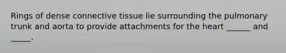Rings of dense connective tissue lie surrounding the pulmonary trunk and aorta to provide attachments for the heart ______ and _____.