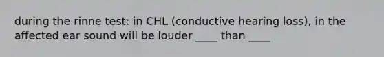 during the rinne test: in CHL (conductive hearing loss), in the affected ear sound will be louder ____ than ____