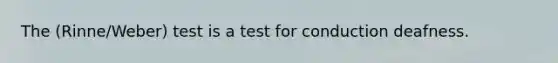 The (Rinne/Weber) test is a test for conduction deafness.