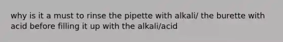 why is it a must to rinse the pipette with alkali/ the burette with acid before filling it up with the alkali/acid