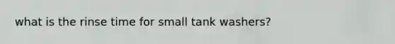 what is the rinse time for small tank washers?