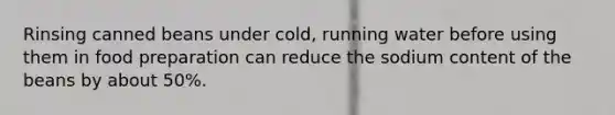 Rinsing canned beans under cold, running water before using them in food preparation can reduce the sodium content of the beans by about 50%.