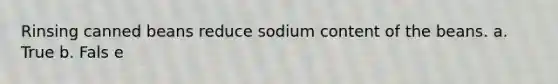 Rinsing canned beans reduce sodium content of the beans. a. True b. Fals e