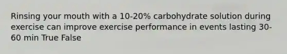 Rinsing your mouth with a 10-20% carbohydrate solution during exercise can improve exercise performance in events lasting 30-60 min True False