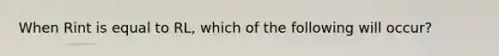 When Rint is equal to RL, which of the following will occur?