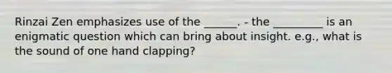 Rinzai Zen emphasizes use of the ______. - the _________ is an enigmatic question which can bring about insight. e.g., what is the sound of one hand clapping?