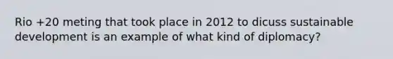 Rio +20 meting that took place in 2012 to dicuss sustainable development is an example of what kind of diplomacy?