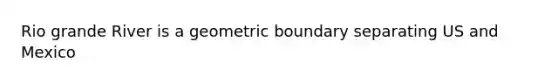 Rio grande River is a geometric boundary separating US and Mexico