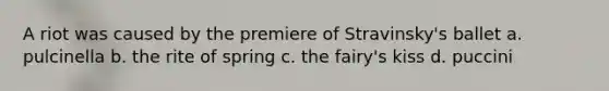A riot was caused by the premiere of Stravinsky's ballet a. pulcinella b. the rite of spring c. the fairy's kiss d. puccini
