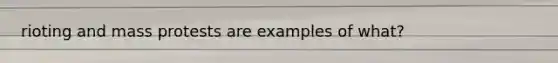 rioting and mass protests are examples of what?