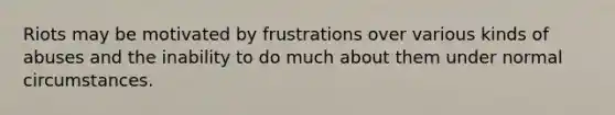 Riots may be motivated by frustrations over various kinds of abuses and the inability to do much about them under normal circumstances.