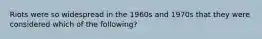 Riots were so widespread in the 1960s and 1970s that they were considered which of the following?