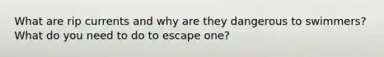 What are rip currents and why are they dangerous to swimmers? What do you need to do to escape one?