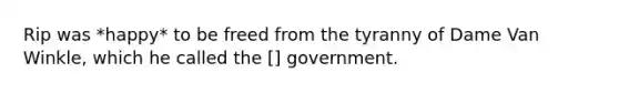 Rip was *happy* to be freed from the tyranny of Dame Van Winkle, which he called the [] government.