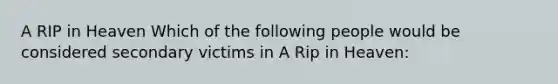 A RIP in Heaven Which of the following people would be considered secondary victims in A Rip in Heaven: