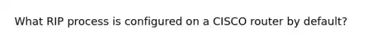 What RIP process is configured on a CISCO router by default?