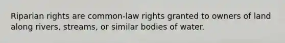 Riparian rights are common-law rights granted to owners of land along rivers, streams, or similar bodies of water.