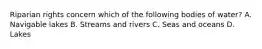 Riparian rights concern which of the following bodies of water? A. Navigable lakes B. Streams and rivers C. Seas and oceans D. Lakes