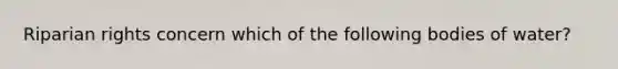 Riparian rights concern which of the following bodies of water?