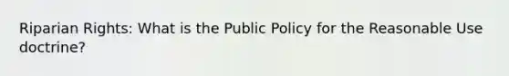 Riparian Rights: What is the Public Policy for the Reasonable Use doctrine?