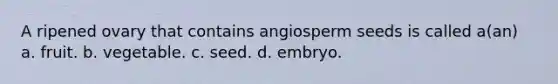 A ripened ovary that contains angiosperm seeds is called a(an) a. fruit. b. vegetable. c. seed. d. embryo.