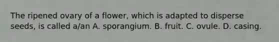 The ripened ovary of a flower, which is adapted to disperse seeds, is called a/an A. sporangium. B. fruit. C. ovule. D. casing.