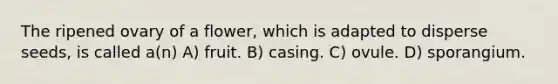 The ripened ovary of a flower, which is adapted to disperse seeds, is called a(n) A) fruit. B) casing. C) ovule. D) sporangium.