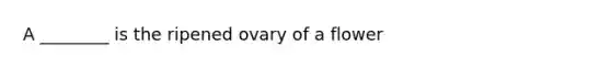 A ________ is the ripened ovary of a flower