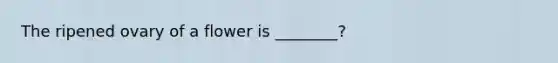 The ripened ovary of a flower is ________?