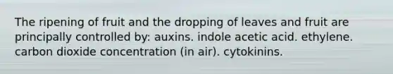 The ripening of fruit and the dropping of leaves and fruit are principally controlled by: auxins. indole acetic acid. ethylene. carbon dioxide concentration (in air). cytokinins.