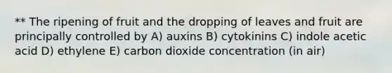 ** The ripening of fruit and the dropping of leaves and fruit are principally controlled by A) auxins B) cytokinins C) indole acetic acid D) ethylene E) carbon dioxide concentration (in air)