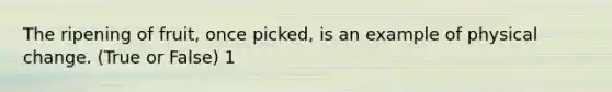 The ripening of fruit, once picked, is an example of physical change. (True or False) 1