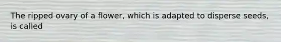 The ripped ovary of a flower, which is adapted to disperse seeds, is called