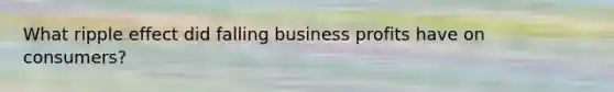 What ripple effect did falling business profits have on consumers?