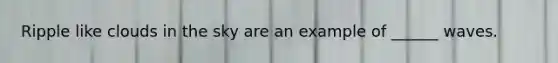 Ripple like clouds in the sky are an example of ______ waves.