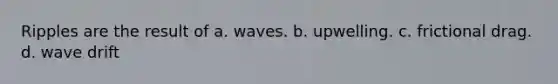 Ripples are the result of a. waves. b. upwelling. c. frictional drag. d. wave drift