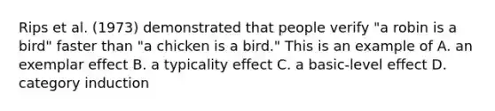 Rips et al. (1973) demonstrated that people verify "a robin is a bird" faster than "a chicken is a bird." This is an example of A. an exemplar effect B. a typicality effect C. a basic-level effect D. category induction