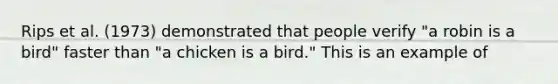 Rips et al. (1973) demonstrated that people verify "a robin is a bird" faster than "a chicken is a bird." This is an example of