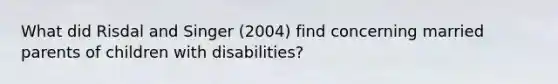 What did Risdal and Singer (2004) find concerning married parents of children with disabilities?