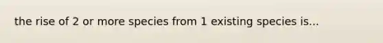 the rise of 2 or more species from 1 existing species is...