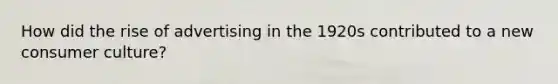 How did the rise of advertising in the 1920s contributed to a new consumer culture?