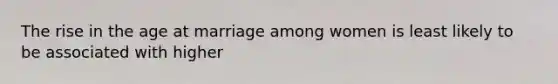The rise in the age at marriage among women is least likely to be associated with higher