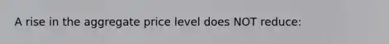 A rise in the aggregate price level does NOT reduce: