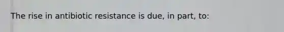 The rise in antibiotic resistance is due, in part, to: