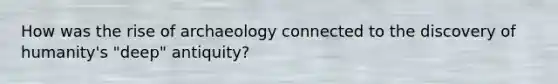 How was the rise of archaeology connected to the discovery of humanity's "deep" antiquity?