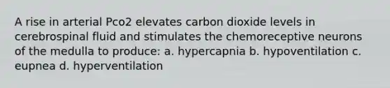 A rise in arterial Pco2 elevates carbon dioxide levels in cerebrospinal fluid and stimulates the chemoreceptive neurons of the medulla to produce: a. hypercapnia b. hypoventilation c. eupnea d. hyperventilation